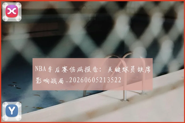 NBA季后赛伤病报告：关键球员缺席影响战局_20260605213522