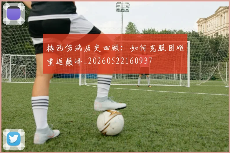 梅西伤病历史回顾：如何克服困难重返巅峰_20260522160937