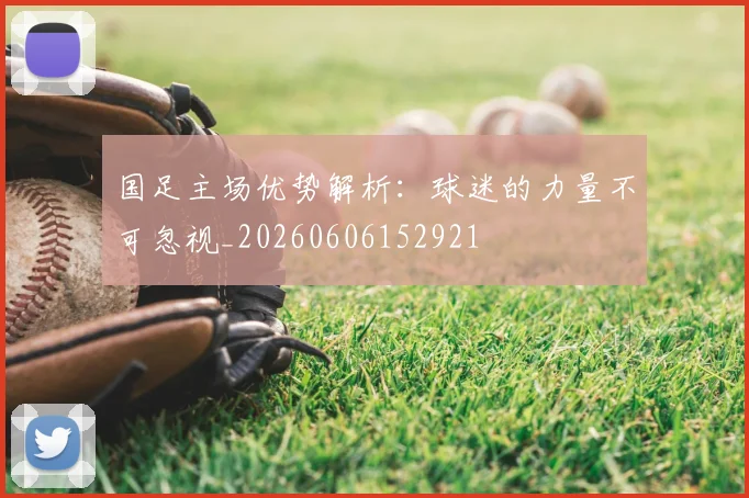 国足主场优势解析：球迷的力量不可忽视_20260606152921
