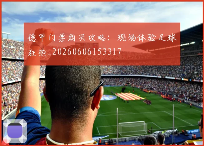 德甲门票购买攻略：现场体验足球狂热_20260606153317