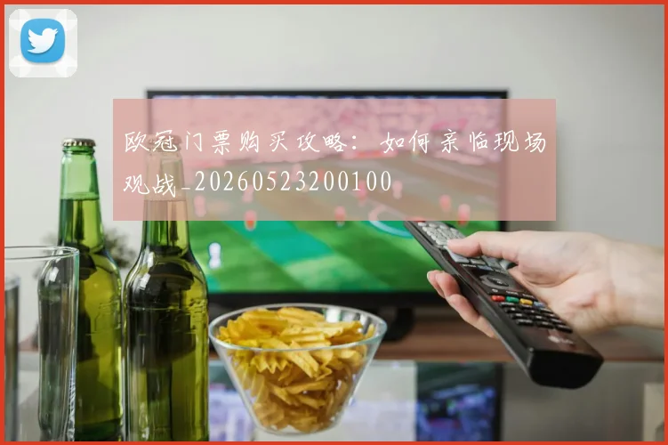 欧冠门票购买攻略：如何亲临现场观战_20260523200100