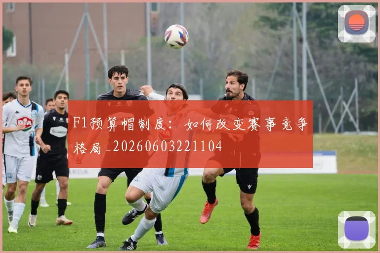 F1预算帽制度：如何改变赛事竞争格局_20260603221104
