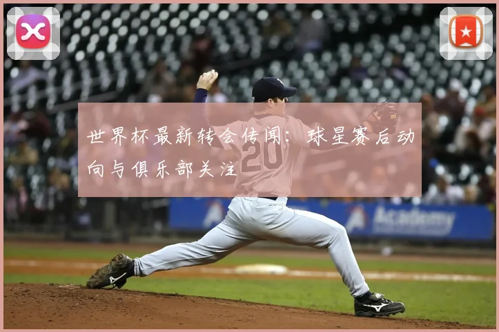 世界杯最新转会传闻：球星赛后动向与俱乐部关注