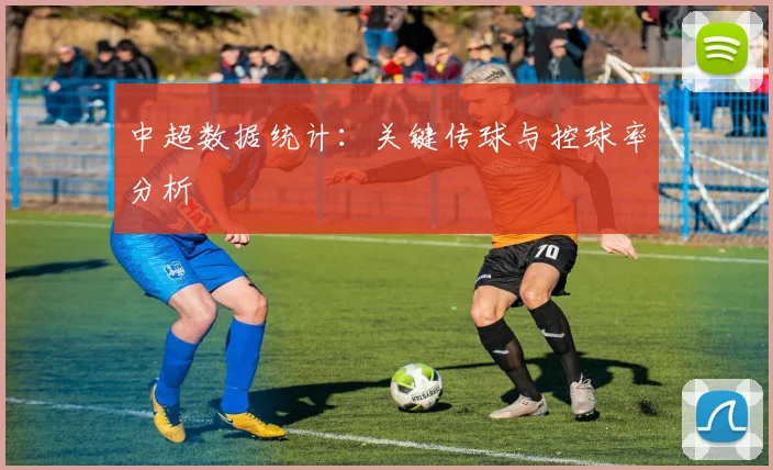 中超数据统计：关键传球与控球率分析