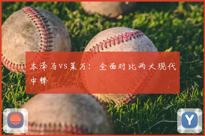 本泽马vs莱万：全面对比两大现代中锋