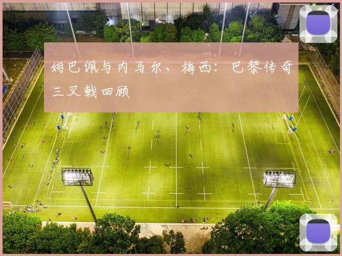 姆巴佩与内马尔、梅西：巴黎传奇三叉戟回顾