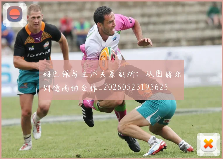 姆巴佩与主帅关系剖析：从图赫尔到德尚的合作_20260523195625