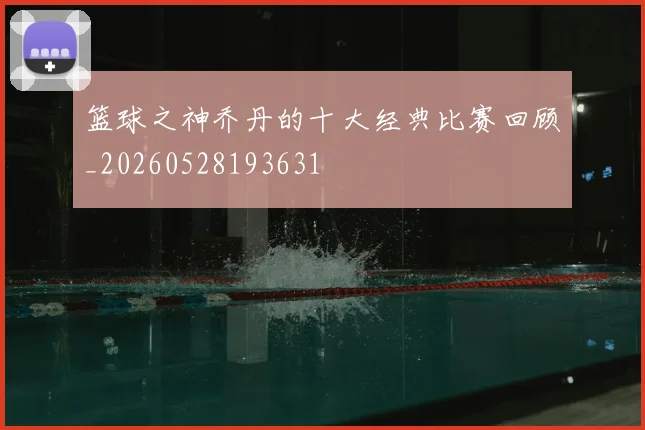 篮球之神乔丹的十大经典比赛回顾_20260528193631