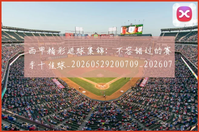 西甲精彩进球集锦：不容错过的赛季十佳球_20260529200709_20260703181912