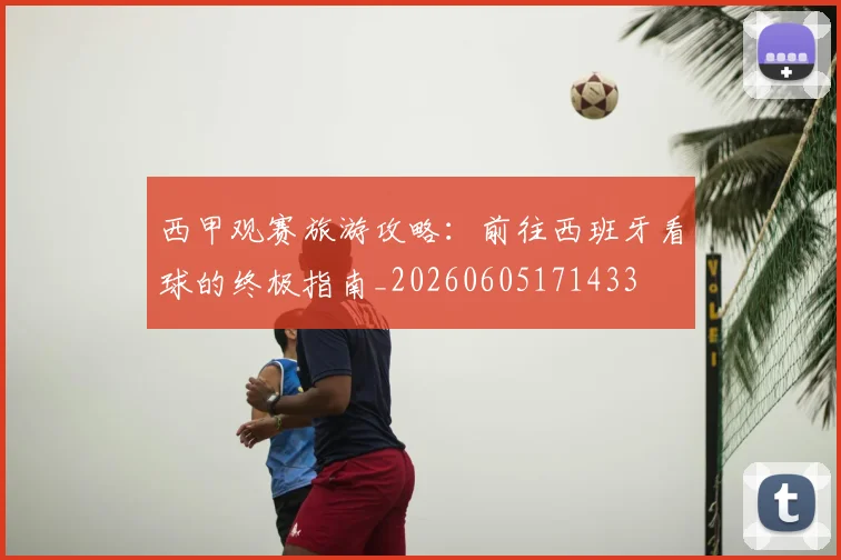 西甲观赛旅游攻略：前往西班牙看球的终极指南_20260605171433