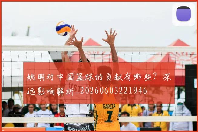 姚明对中国篮球的贡献有哪些?深远影响解析_20260603221946