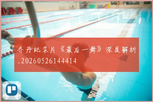 乔丹纪录片《最后一舞》深度解析_20260526144414