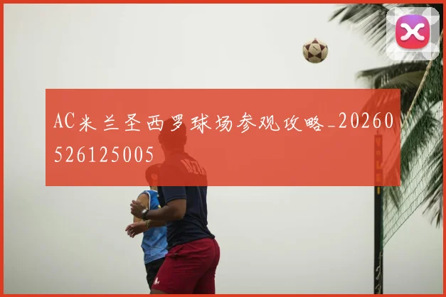 AC米兰圣西罗球场参观攻略_20260526125005