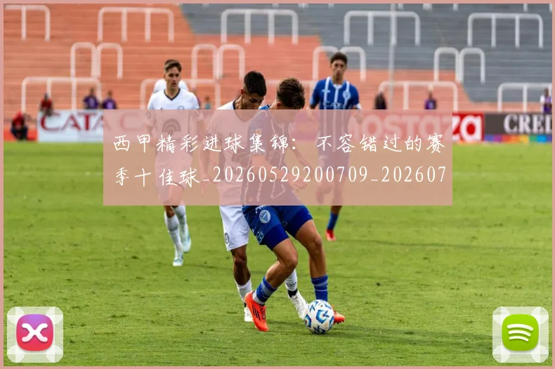 西甲精彩进球集锦：不容错过的赛季十佳球_20260529200709_20260703181912