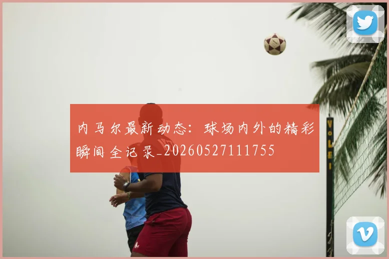 内马尔最新动态：球场内外的精彩瞬间全记录_20260527111755