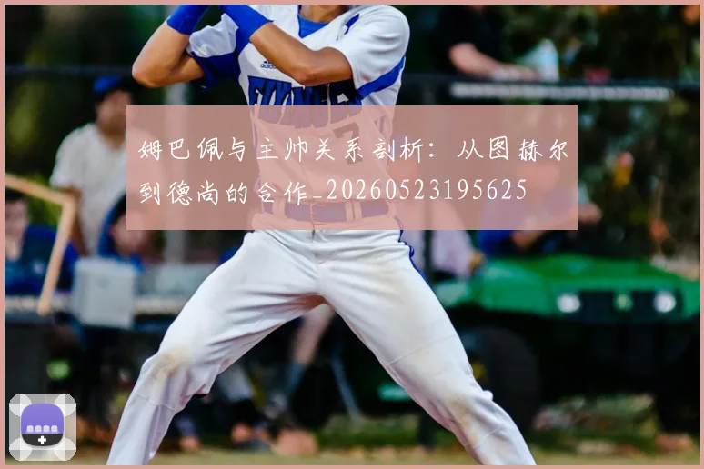 姆巴佩与主帅关系剖析：从图赫尔到德尚的合作_20260523195625