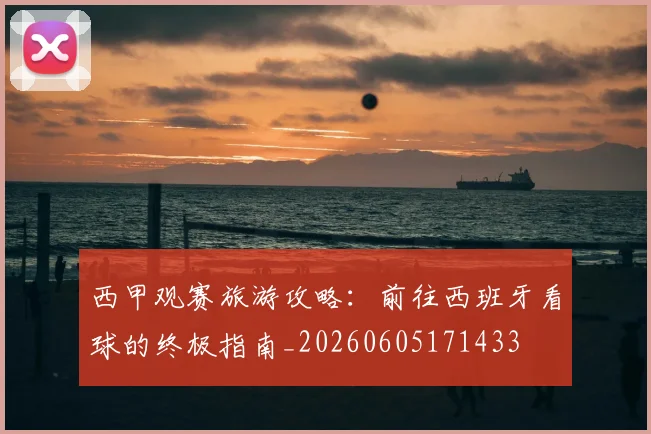 西甲观赛旅游攻略：前往西班牙看球的终极指南_20260605171433