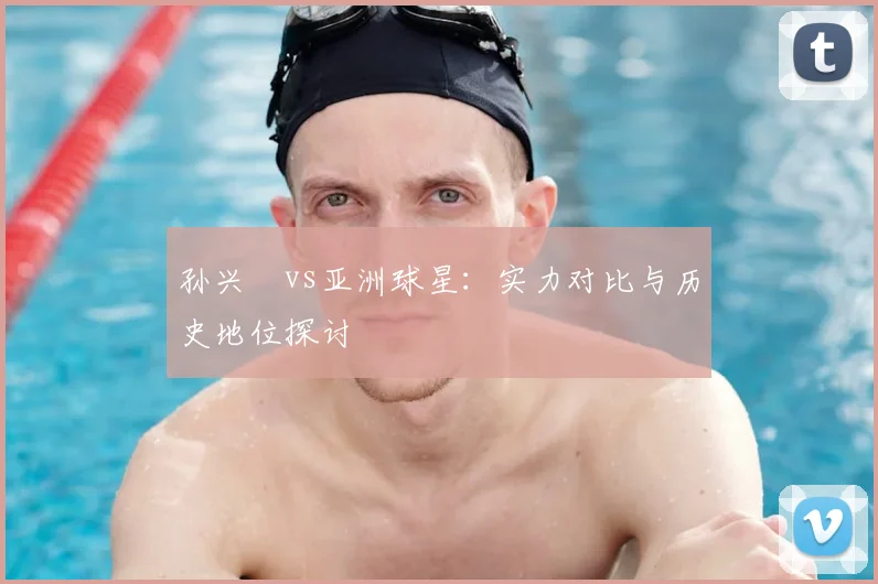 孙兴慜vs亚洲球星:实力对比与历史地位探讨