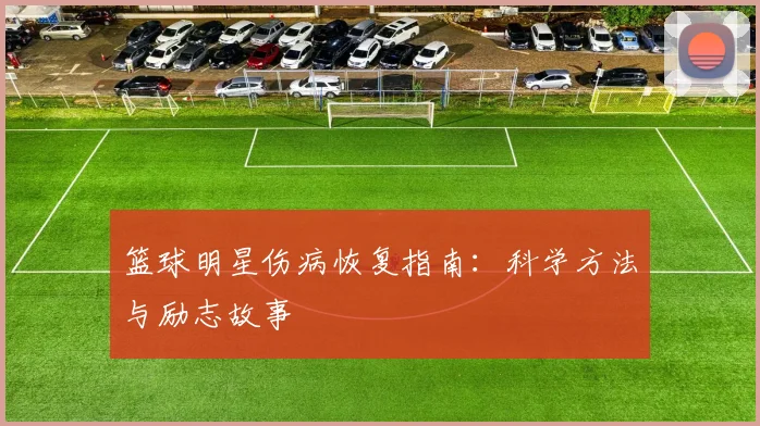 篮球明星伤病恢复指南:科学方法与励志故事
