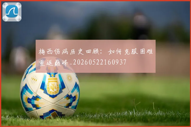 梅西伤病历史回顾：如何克服困难重返巅峰_20260522160937