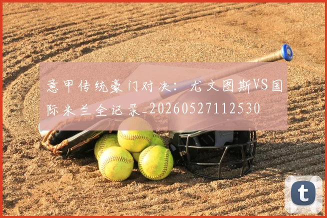 意甲传统豪门对决：尤文图斯VS国际米兰全记录_20260527112530