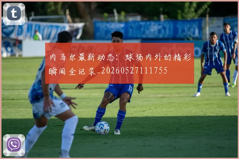 内马尔最新动态：球场内外的精彩瞬间全记录_20260527111755