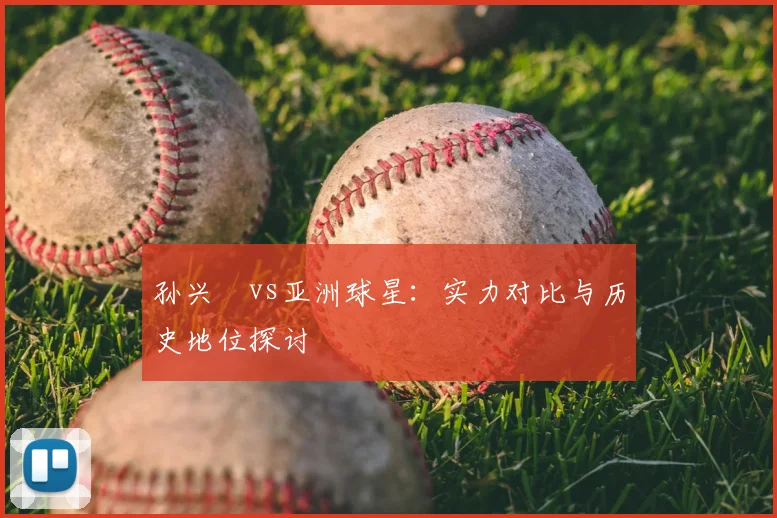 孙兴慜vs亚洲球星：实力对比与历史地位探讨