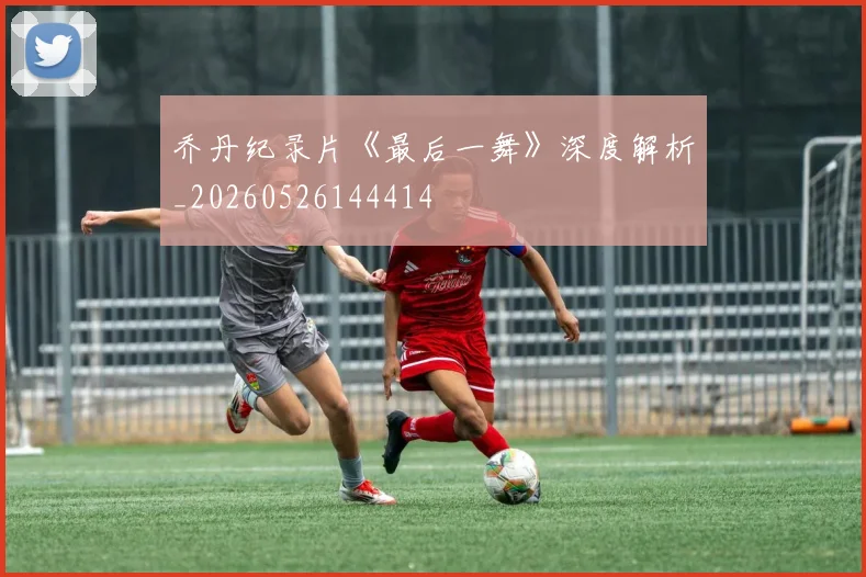 乔丹纪录片《最后一舞》深度解析_20260526144414