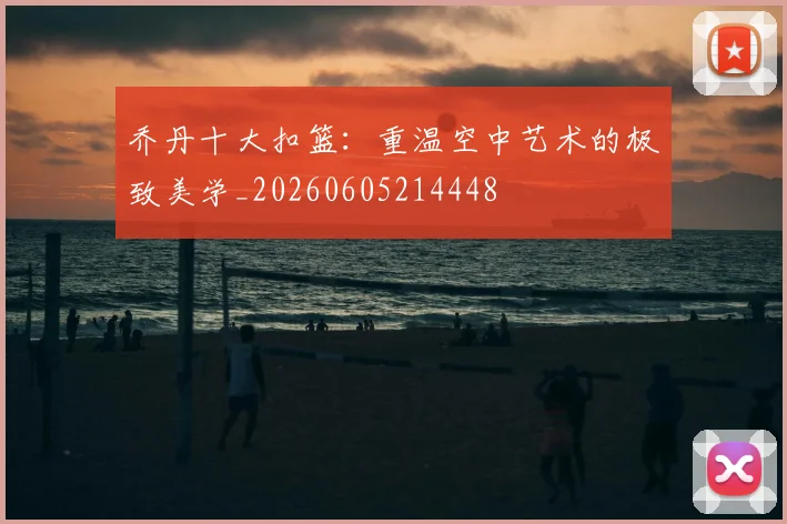 乔丹十大扣篮：重温空中艺术的极致美学_20260605214448