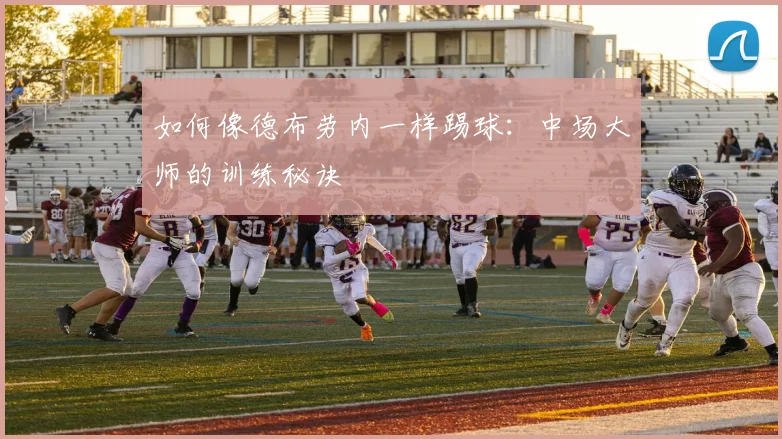 如何像德布劳内一样踢球：中场大师的训练秘诀